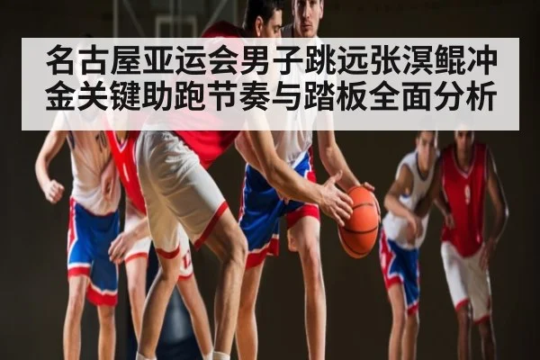 名古屋亚运会男子跳远张溟鲲冲金关键助跑节奏与踏板全面分析