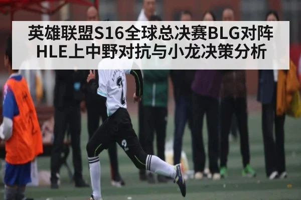 英雄联盟S16全球总决赛BLG对阵HLE上中野对抗与小龙决策分析