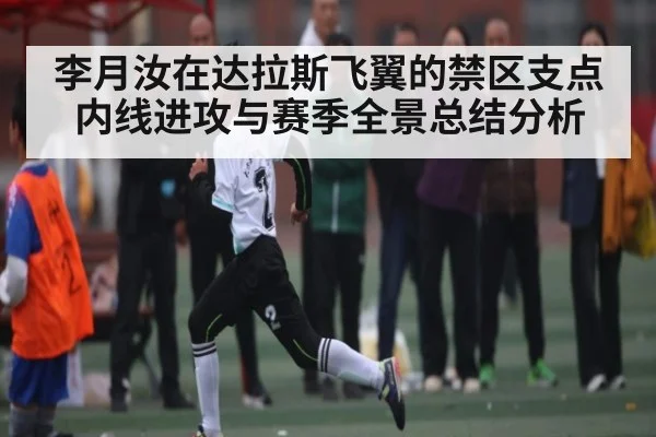 李月汝在达拉斯飞翼的禁区支点内线进攻与赛季全景总结分析