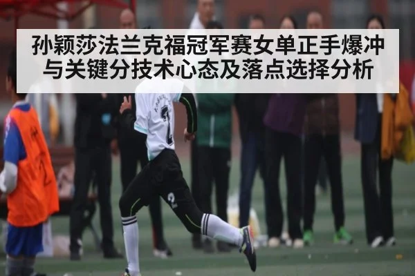 孙颖莎法兰克福冠军赛女单正手爆冲与关键分技术心态及落点选择分析