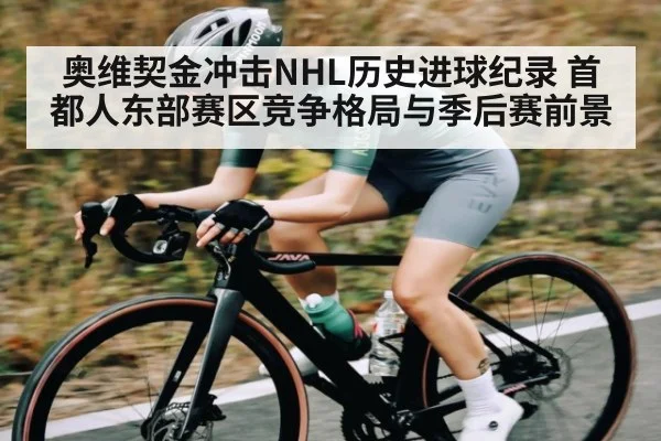 奥维契金冲击NHL历史进球纪录 首都人东部赛区竞争格局与季后赛前景