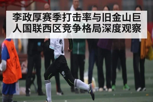 李政厚赛季打击率与旧金山巨人国联西区竞争格局深度观察