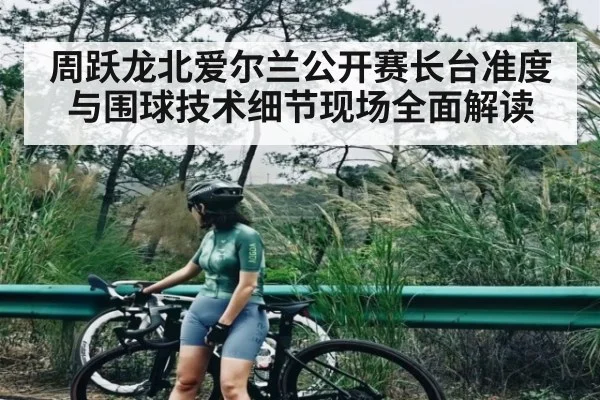 周跃龙北爱尔兰公开赛长台准度与围球技术细节现场全面解读