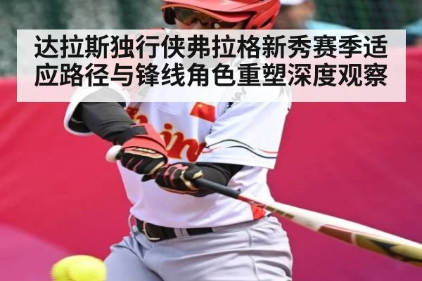 达拉斯独行侠弗拉格新秀赛季适应路径与锋线角色重塑深度观察